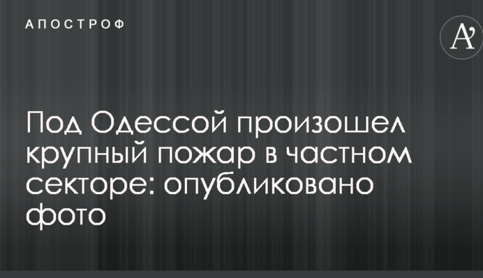 Під Одесою сталася велика пожежа в приватному секторі: опубліковано фото