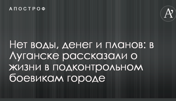 Немає води, грошей і планів: в Луганську розповіли про життя в підконтрольному бойовикам місті