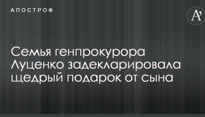 Семья генпрокурора Луценко задекларировала щедрый подарок от сына