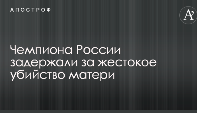 Чемпіона Росії затримали за жорстоке вбивство матері