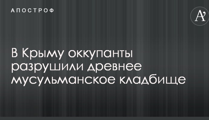 У Криму окупанти зруйнували древнє мусульманське кладовище: опубліковано відео