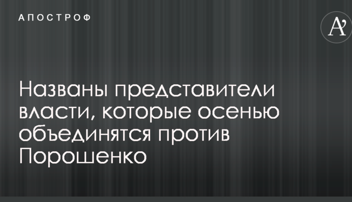 Названы представители власти, которые осенью объединятся против Порошенко