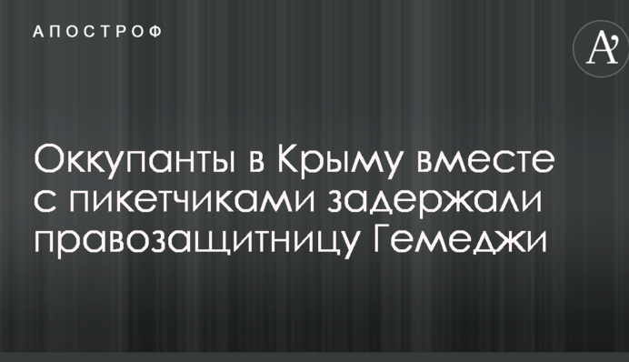Окупанти в Криму разом з пікетниками затримали правозахисницю Гемеджі