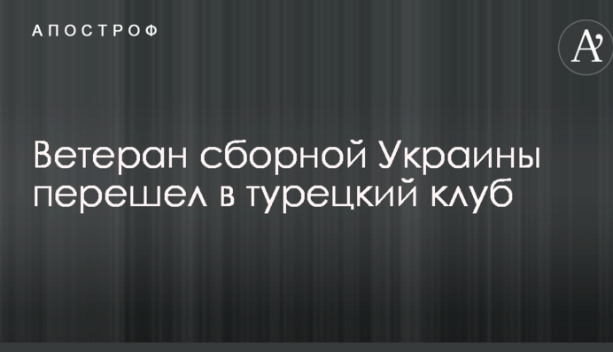 Ветеран збірної України перейшов у турецький клуб
