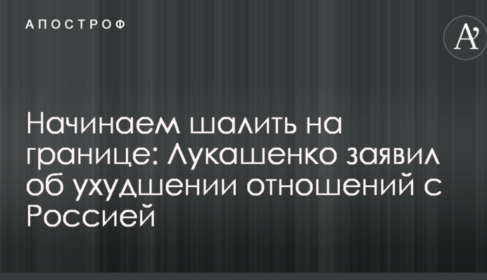 Починаємо пустувати на кордоні: Лукашенко заявив про погіршення відносин з Росією