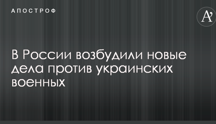 В России возбудили новые дела против украинских военных