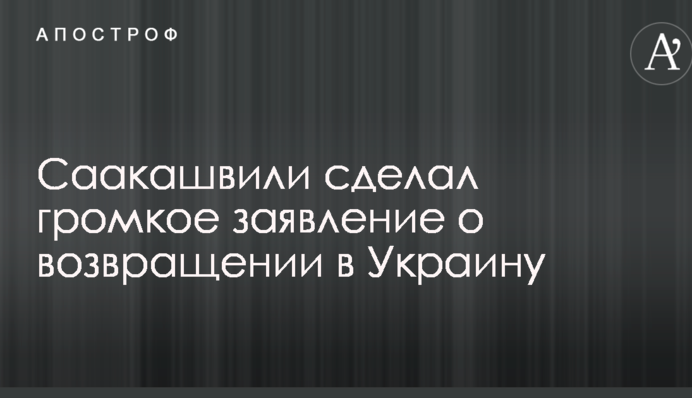 Саакашвили сделал громкое заявление о возвращении в Украину