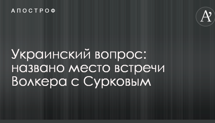 Українське питання: названо місце зустрічі Волкера з Сурковим