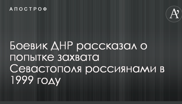 Боевик ДНР рассказал о попытке захвата Севастополя россиянами в 1999 году