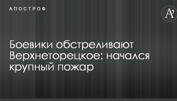 Бойовики обстрілюють Верхньоторецьке: почалася велика пожежа