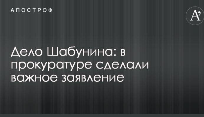 Дело Шабунина: в прокуратуре сделали важное заявление