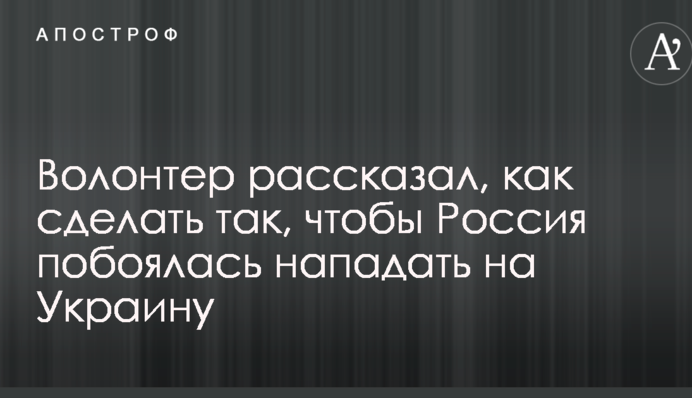 Волонтер рассказал, как сделать так, чтобы Россия побоялась нападать на Украину