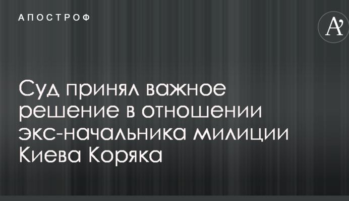 Суд принял важное решение в отношении экс-начальника милиции Киева Коряка