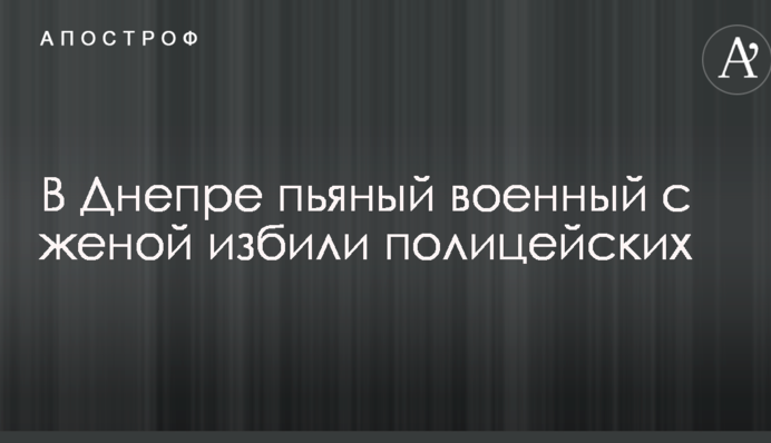 У Дніпрі п'яний військовий з дружиною побили поліцейських: опубліковано відео