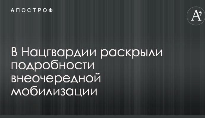 В Нацгвардии раскрыли подробности внеочередной мобилизации