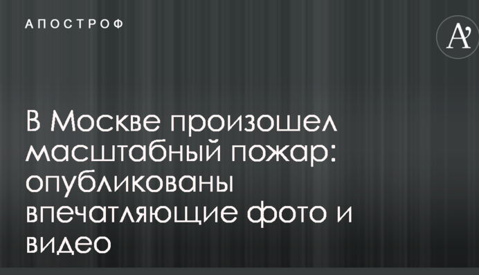 У Москві сталася масштабна пожежа: опубліковано вражаючі фото і відео