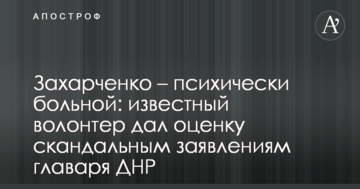 Захарченко - психічно хворий: відомий волонтер дав оцінку скандальним заявам ватажка ДНР