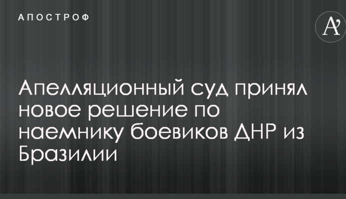 Апеляційний суд ухвалив нове рішення щодо найманця бойовиків ДНР з Бразилії