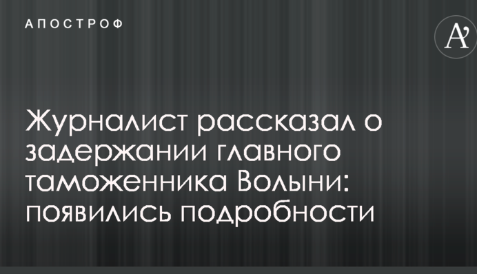 Журналист рассказал о задержании главного таможенника Волыни: появились подробности