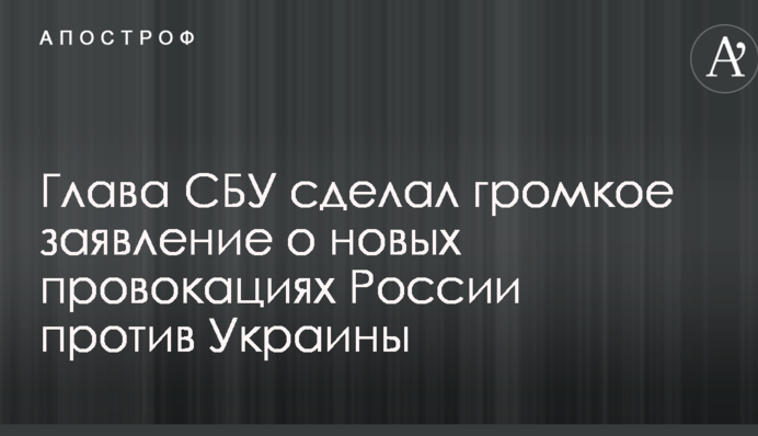 Глава СБУ зробив гучну заяву про нові провокації Росії проти України