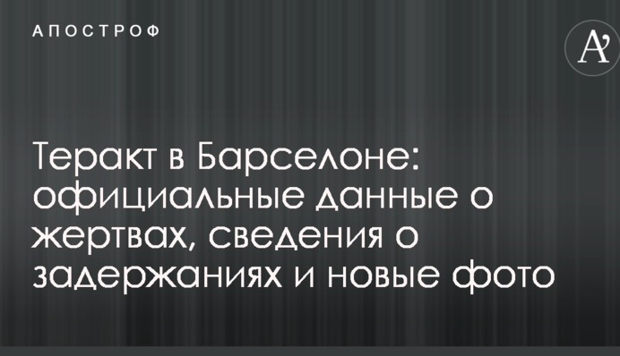Теракт в Барселоне: официальные данные о жертвах, сведения о задержаниях и новые фото