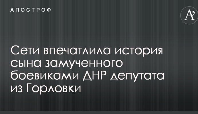 Сети впечатлила история сына замученного боевиками ДНР депутата из Горловки