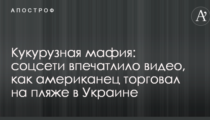 Кукурудзяна мафія: соцмережі вразило відео, як американець торгував на пляжі в Україні