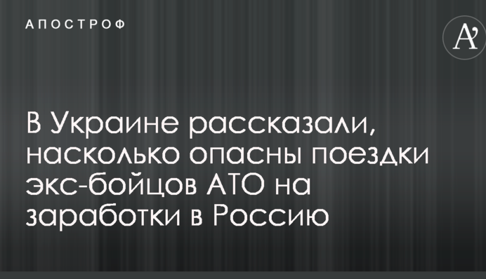 В Украине рассказали, насколько опасны поездки экс-бойцов АТО на заработки в Россию