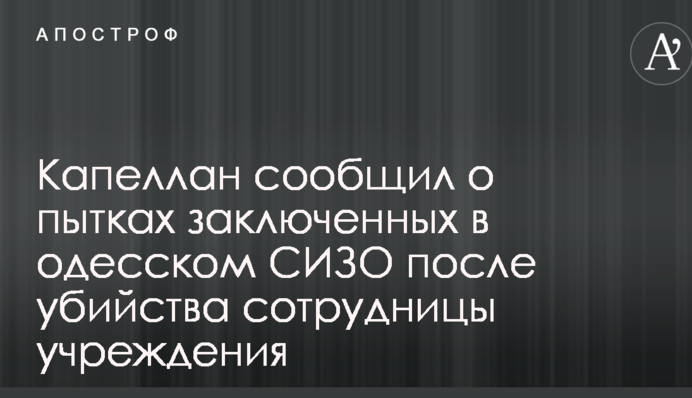 Жестокое убийство в одесском СИЗО: капеллан сообщил о пытках заключенных после ЧП