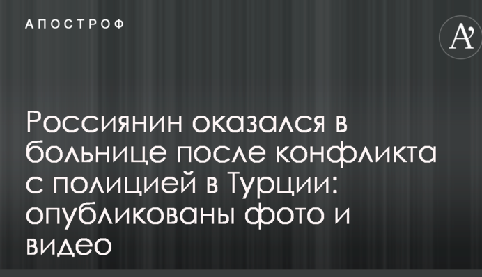 Агрессивный россиянин оказался в больнице после конфликта с полицией в Турции: опубликованы фото и видео