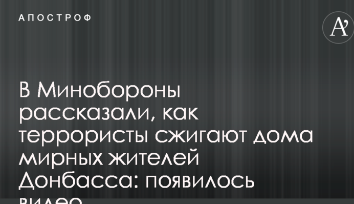 У Міноборони розповіли, як терористи спалюють будинки мирних жителів Донбасу: з'явилося відео