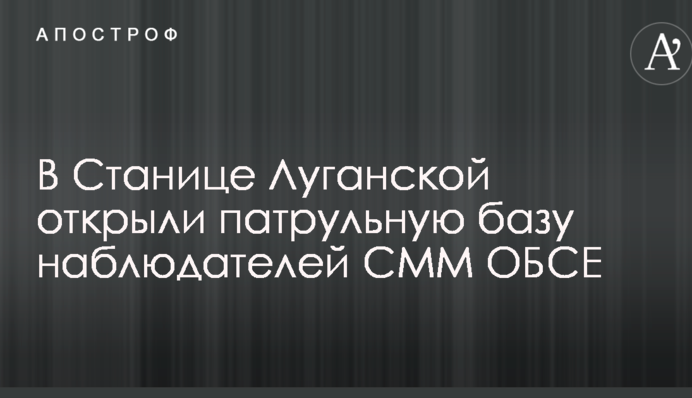 В Станице Луганской открыли патрульную базу наблюдателей СММ ОБСЕ: появились фото