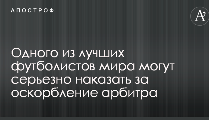 Одного из лучших футболистов мира могут серьезно наказать за оскорбление арбитра