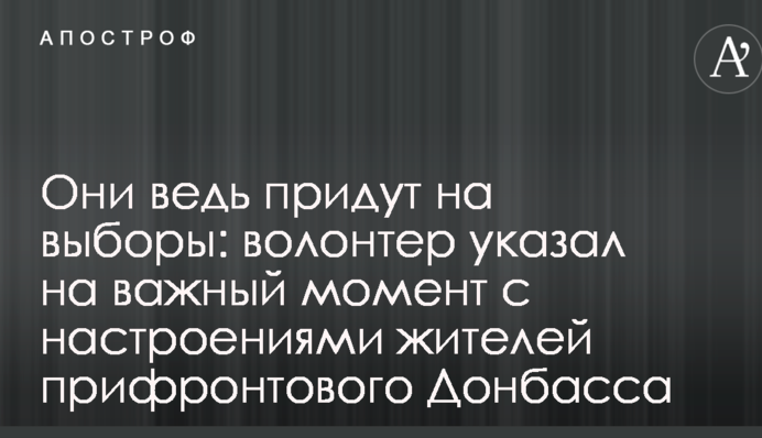 Адже вони прийдуть на вибори: волонтер вказав на важливий момент з настроями мешканців прифронтового Донбасу