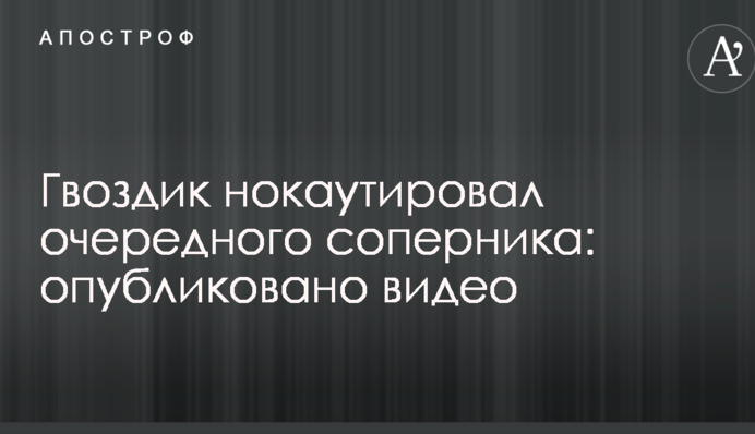 Гвоздик нокаутировал очередного соперника: опубликовано видео