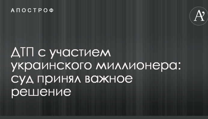 ДТП с участием украинского миллионера: суд принял важное решение