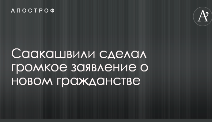 Саакашвили сделал громкое заявление о новом гражданстве