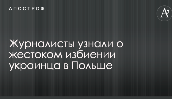 Журналисты узнали о жестоком избиении украинца в Польше