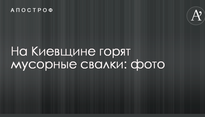 Під Києвом горять сміттєві звалища: опубліковано фото