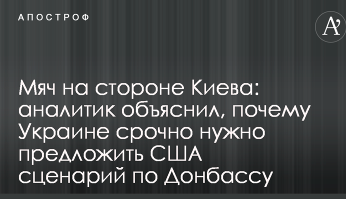 М'яч на стороні Києва: аналітик пояснив, чому Україні терміново потрібно запропонувати США сценарій по Донбасу