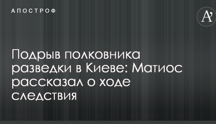 Подрыв полковника разведки в Киеве: Матиос рассказал о ходе следствия