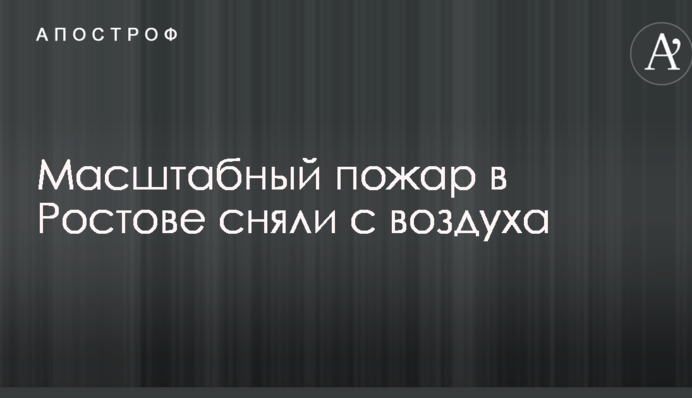 Масштабну пожежу в Ростові зняли з повітря: у мережі з'явилося моторошне відео