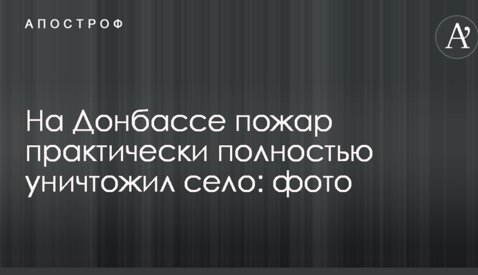 На Донбасі пожежа практично повністю знищила село: опубліковано фото