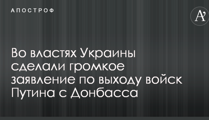 Во властях Украины сделали громкое заявление по выходу войск Путина с Донбасса