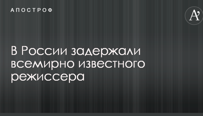 У Росії затримали всесвітньо відомого режисера