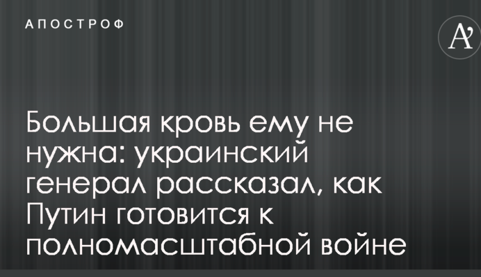 Велика кров йому не потрібна: український генерал розповів, як Путін готується до повномасштабної війни