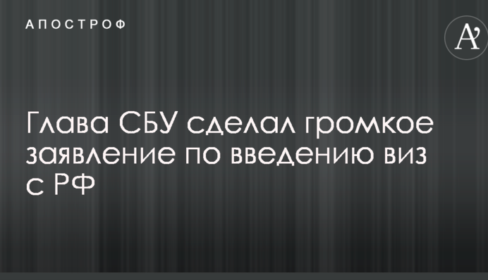 Глава СБУ сделал громкое заявление по введению виз с РФ