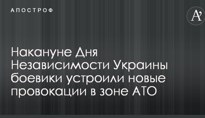 Напередодні Дня Незалежності України бойовики влаштували нові провокації в зоні АТО: штаб повідомив про втрати