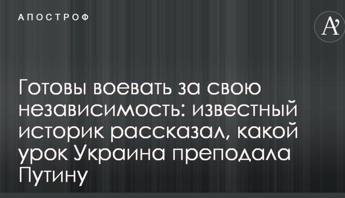 Готовы воевать за свою независимость: известный историк рассказал, какой урок Украина преподала Путину