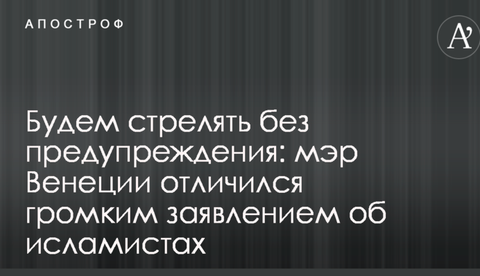Будемо стріляти без попередження: мер Венеції відзначився гучною заявою про ісламістів